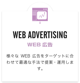 WEB ADVERTISING（WEB広告）　様々なWEB広告をターゲットに合わせて最適な手法で提案・運用します。