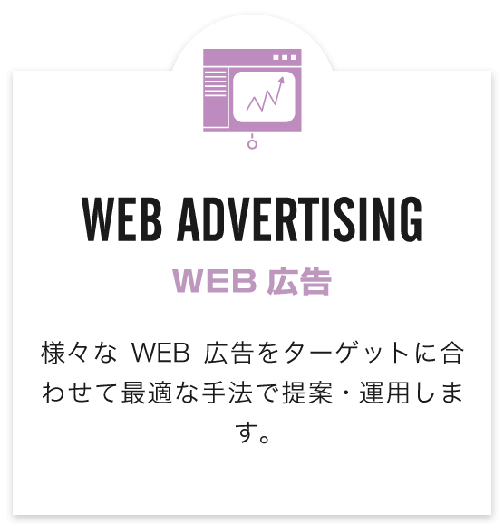 WEB ADVERTISING（WEB広告）　様々なWEB広告をターゲットに合わせて最適な手法で提案・運用します。